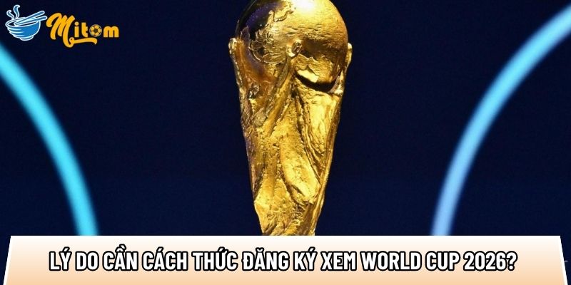 ly do anh em can cach thuc dang ky xem world cup 2026
