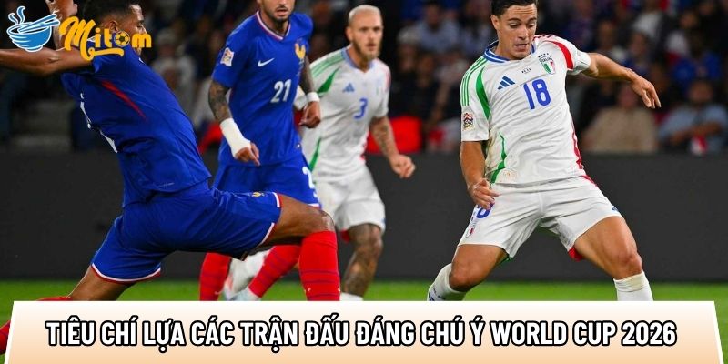 Top 5 trận đấu World Cup 2026 hấp dẫn nhất với 20+ siêu sao 1 top tieu chi lua cac tran dau dang chu y world cup 2026